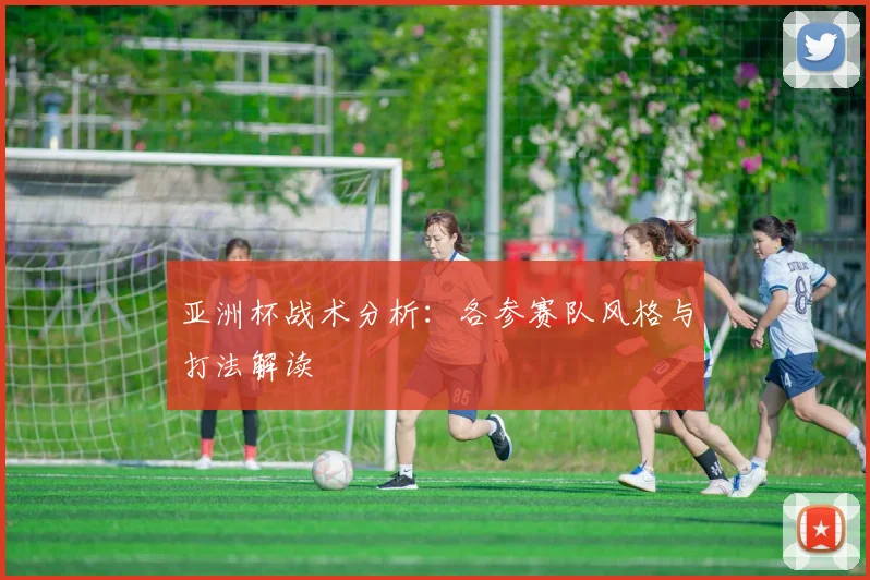 亚洲杯战术分析：各参赛队风格与打法解读