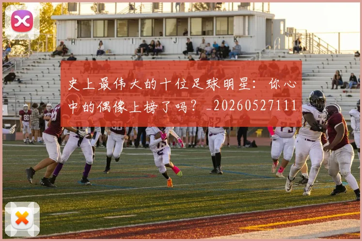 史上最伟大的十位足球明星：你心中的偶像上榜了吗？_20260527111815