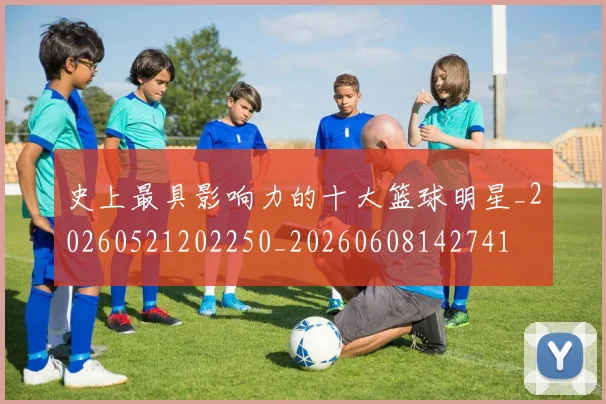 史上最具影响力的十大篮球明星_20260521202250_20260608142741