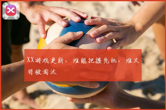 XX游戏更新，谁能把握先机，谁又将被淘汰
