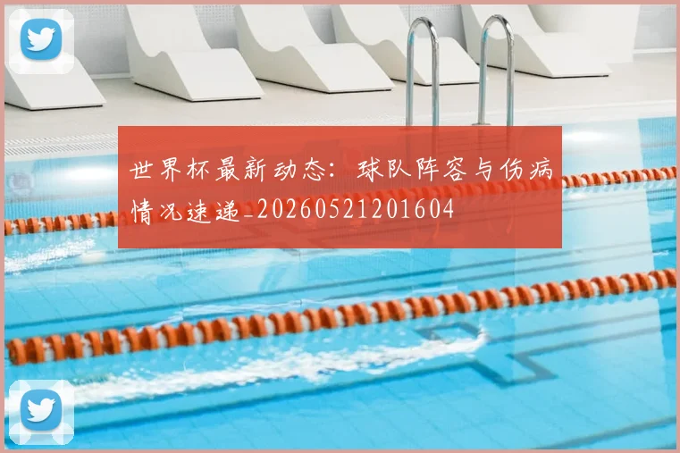 世界杯最新动态：球队阵容与伤病情况速递_20260521201604