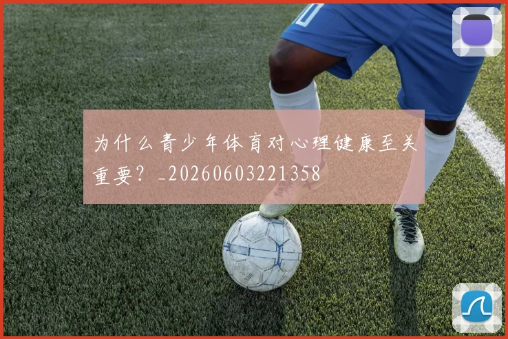 为什么青少年体育对心理健康至关重要？_20260603221358