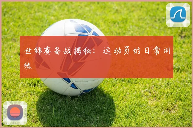 世锦赛备战揭秘：运动员的日常训练