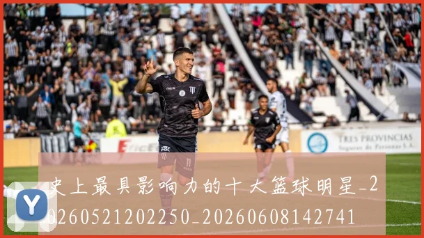 史上最具影响力的十大篮球明星_20260521202250_20260608142741