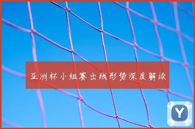 亚洲杯小组赛出线形势深度解读