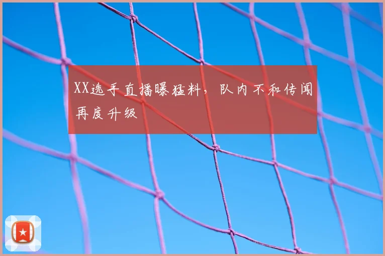 XX选手直播曝猛料，队内不和传闻再度升级