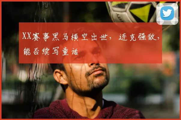 XX赛事黑马横空出世，连克强敌，能否续写童话