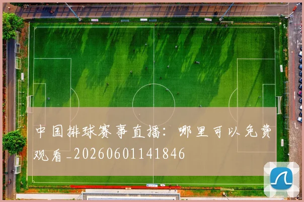 中国排球赛事直播：哪里可以免费观看_20260601141846