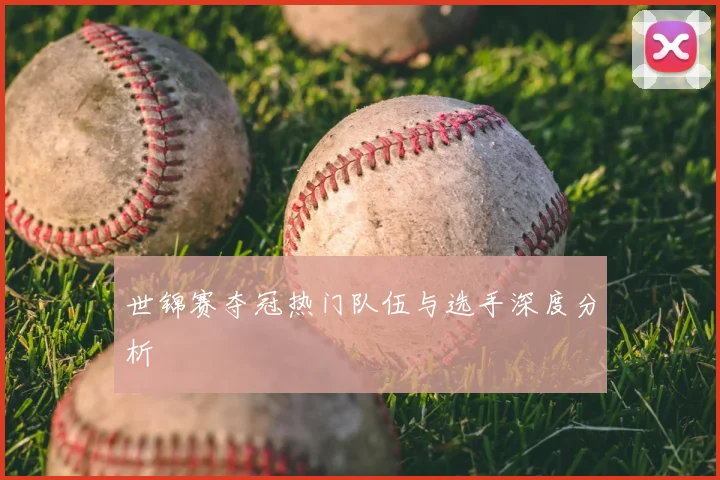 世锦赛夺冠热门队伍与选手深度分析